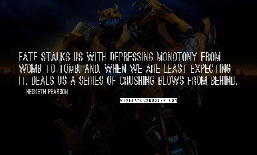 Hesketh Pearson Quotes: Fate stalks us with depressing monotony from womb to tomb, and, when we are least expecting it, deals us a series of crushing blows from behind.