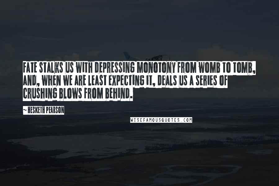 Hesketh Pearson Quotes: Fate stalks us with depressing monotony from womb to tomb, and, when we are least expecting it, deals us a series of crushing blows from behind.