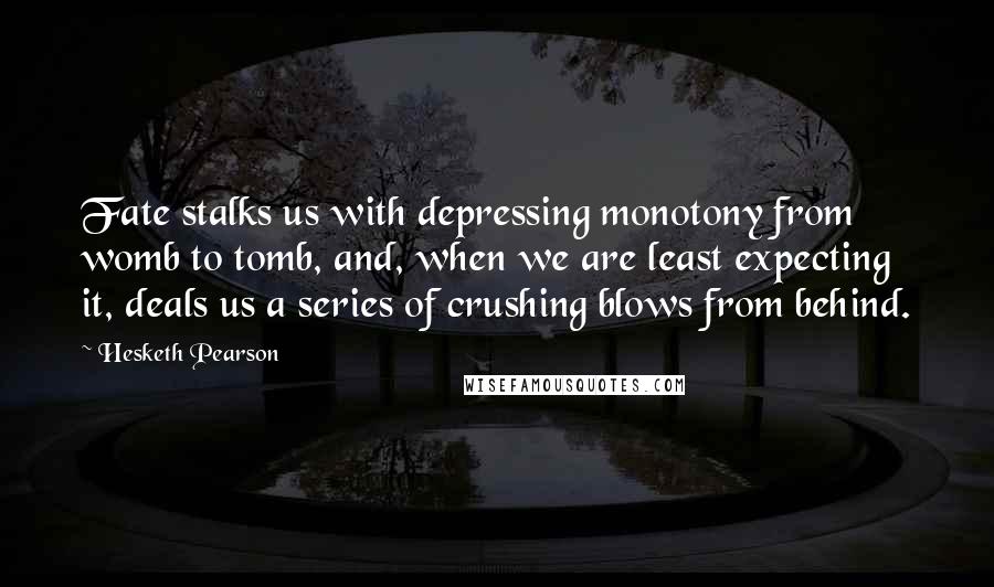 Hesketh Pearson Quotes: Fate stalks us with depressing monotony from womb to tomb, and, when we are least expecting it, deals us a series of crushing blows from behind.