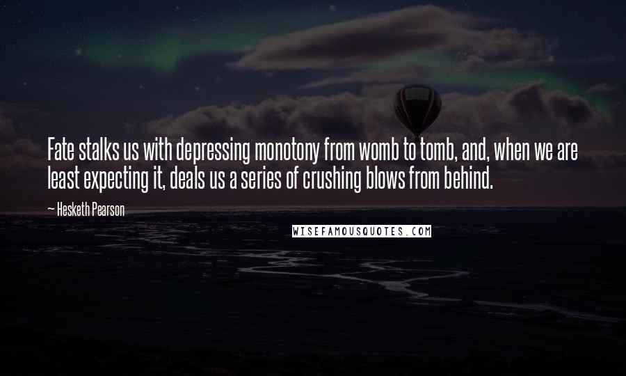 Hesketh Pearson Quotes: Fate stalks us with depressing monotony from womb to tomb, and, when we are least expecting it, deals us a series of crushing blows from behind.