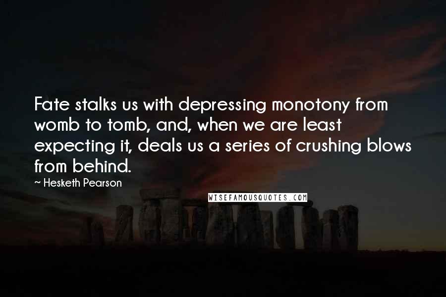 Hesketh Pearson Quotes: Fate stalks us with depressing monotony from womb to tomb, and, when we are least expecting it, deals us a series of crushing blows from behind.