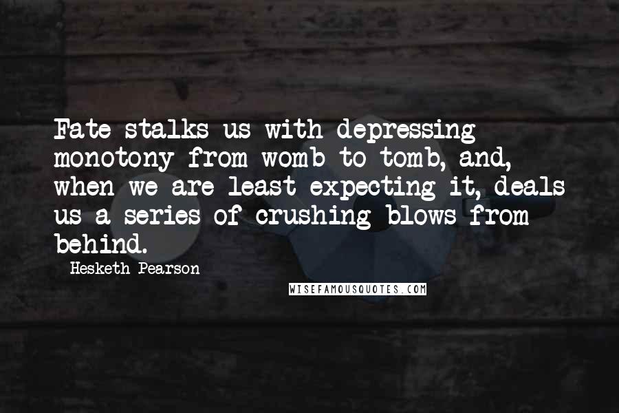 Hesketh Pearson Quotes: Fate stalks us with depressing monotony from womb to tomb, and, when we are least expecting it, deals us a series of crushing blows from behind.