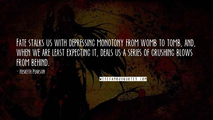 Hesketh Pearson Quotes: Fate stalks us with depressing monotony from womb to tomb, and, when we are least expecting it, deals us a series of crushing blows from behind.