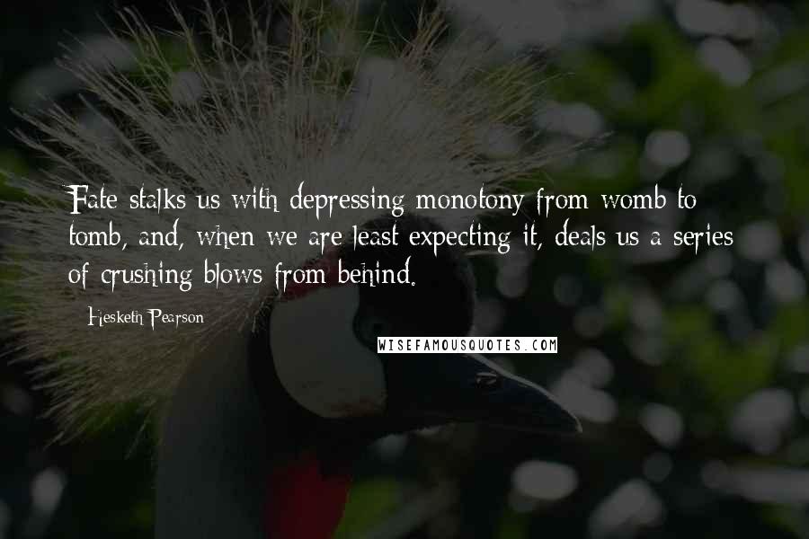 Hesketh Pearson Quotes: Fate stalks us with depressing monotony from womb to tomb, and, when we are least expecting it, deals us a series of crushing blows from behind.