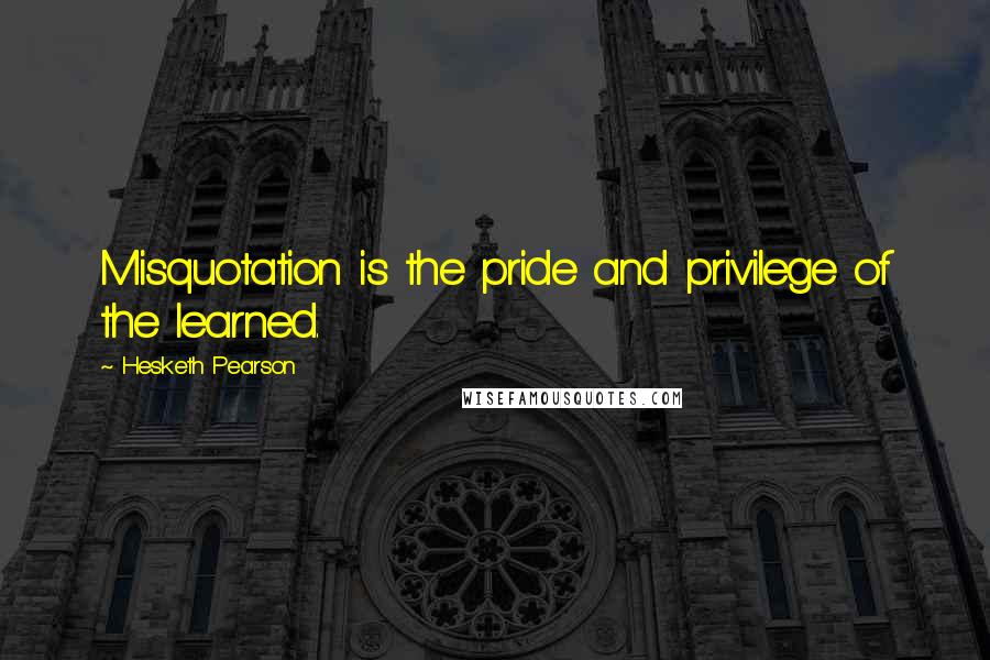 Hesketh Pearson Quotes: Misquotation is the pride and privilege of the learned.