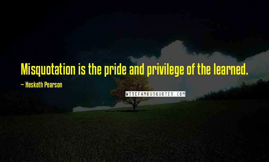 Hesketh Pearson Quotes: Misquotation is the pride and privilege of the learned.
