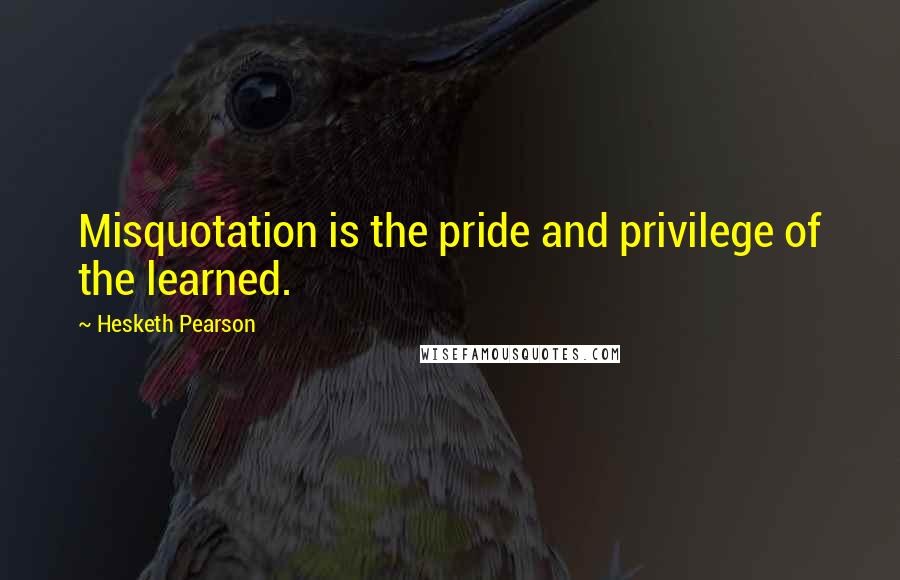 Hesketh Pearson Quotes: Misquotation is the pride and privilege of the learned.