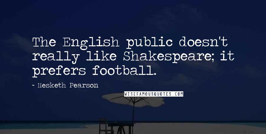 Hesketh Pearson Quotes: The English public doesn't really like Shakespeare; it prefers football.