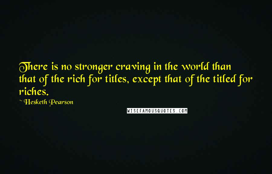 Hesketh Pearson Quotes: There is no stronger craving in the world than that of the rich for titles, except that of the titled for riches.