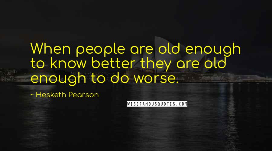 Hesketh Pearson Quotes: When people are old enough to know better they are old enough to do worse.