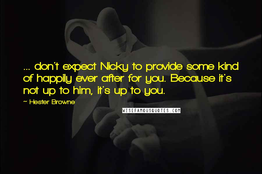 Hester Browne Quotes: ... don't expect Nicky to provide some kind of happily ever after for you. Because it's not up to him, it's up to you.