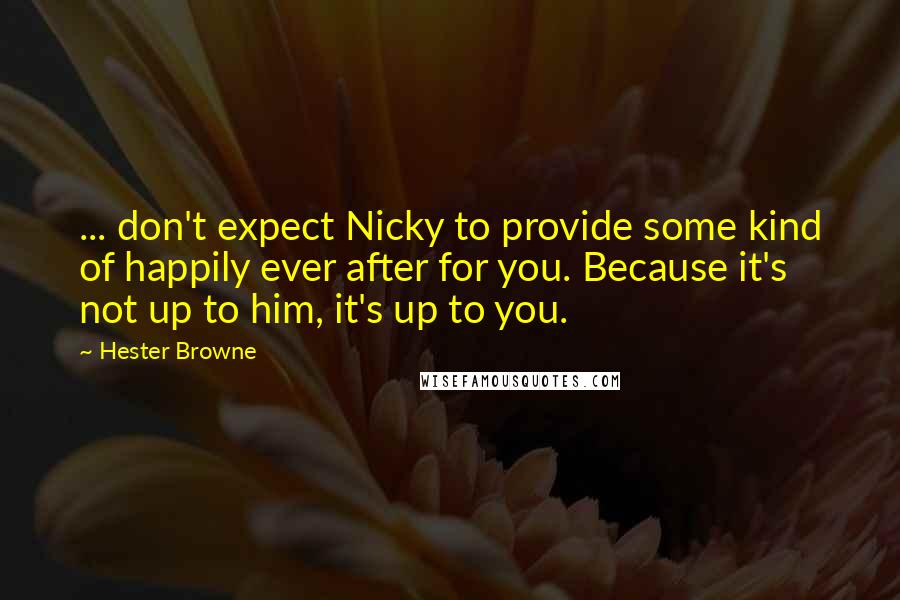 Hester Browne Quotes: ... don't expect Nicky to provide some kind of happily ever after for you. Because it's not up to him, it's up to you.