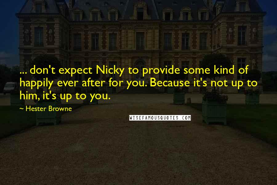 Hester Browne Quotes: ... don't expect Nicky to provide some kind of happily ever after for you. Because it's not up to him, it's up to you.