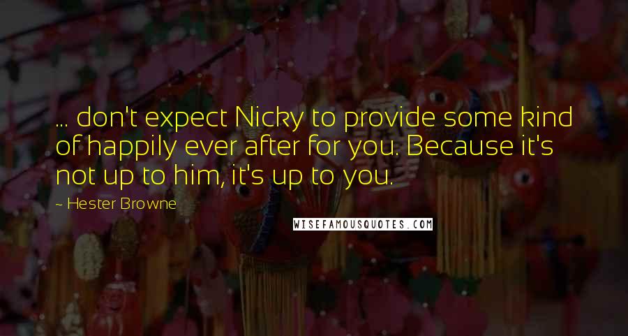 Hester Browne Quotes: ... don't expect Nicky to provide some kind of happily ever after for you. Because it's not up to him, it's up to you.