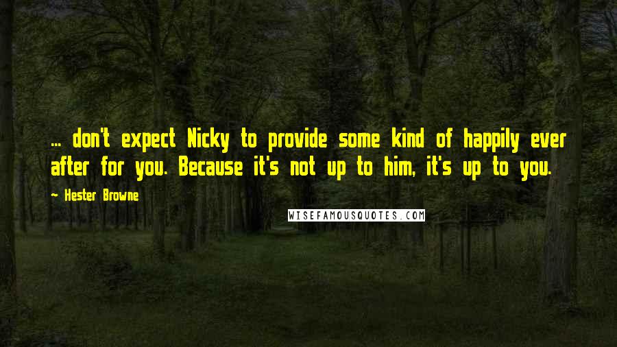 Hester Browne Quotes: ... don't expect Nicky to provide some kind of happily ever after for you. Because it's not up to him, it's up to you.