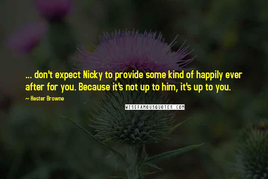 Hester Browne Quotes: ... don't expect Nicky to provide some kind of happily ever after for you. Because it's not up to him, it's up to you.