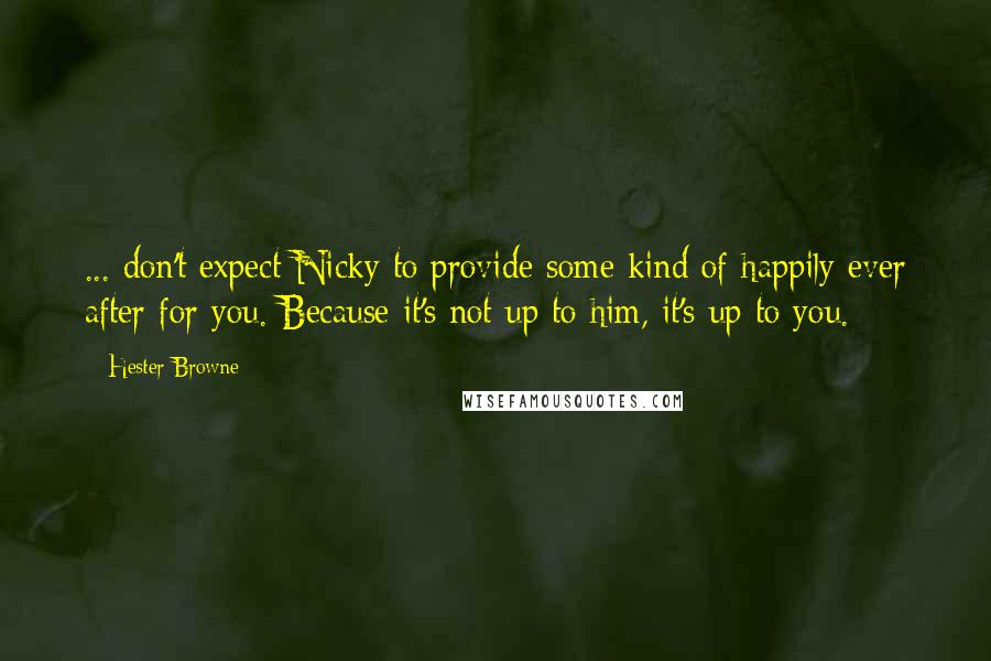 Hester Browne Quotes: ... don't expect Nicky to provide some kind of happily ever after for you. Because it's not up to him, it's up to you.