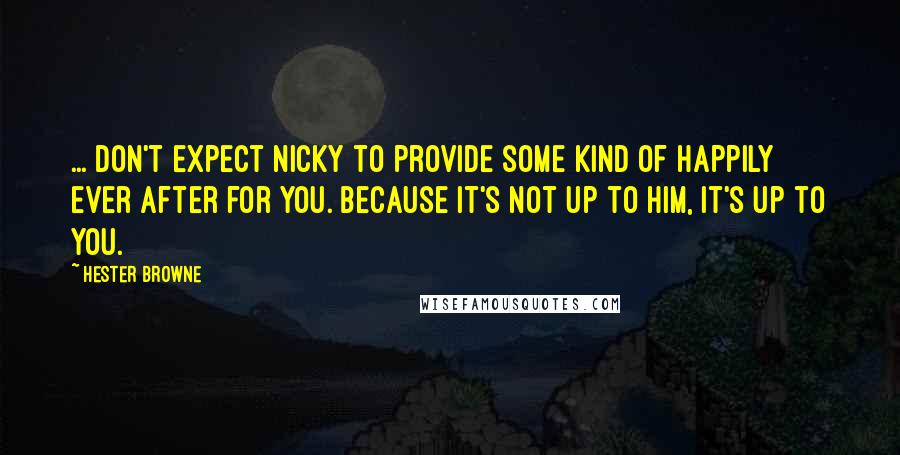 Hester Browne Quotes: ... don't expect Nicky to provide some kind of happily ever after for you. Because it's not up to him, it's up to you.