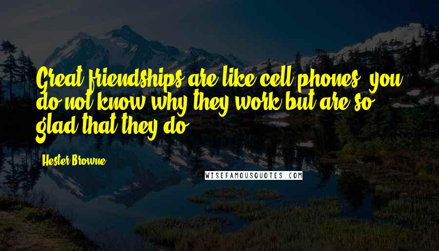 Hester Browne Quotes: Great friendships are like cell phones, you do not know why they work but are so glad that they do.