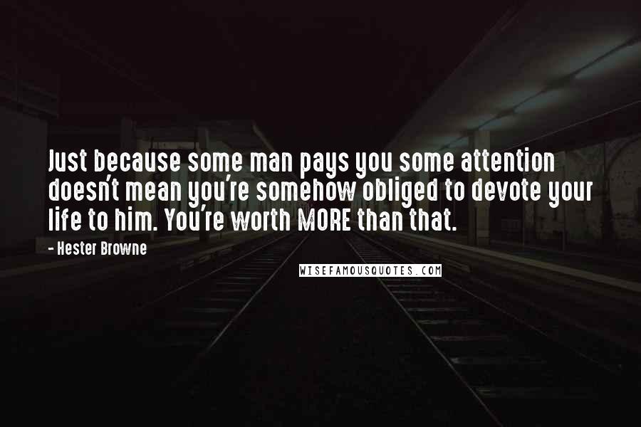 Hester Browne Quotes: Just because some man pays you some attention doesn't mean you're somehow obliged to devote your life to him. You're worth MORE than that.