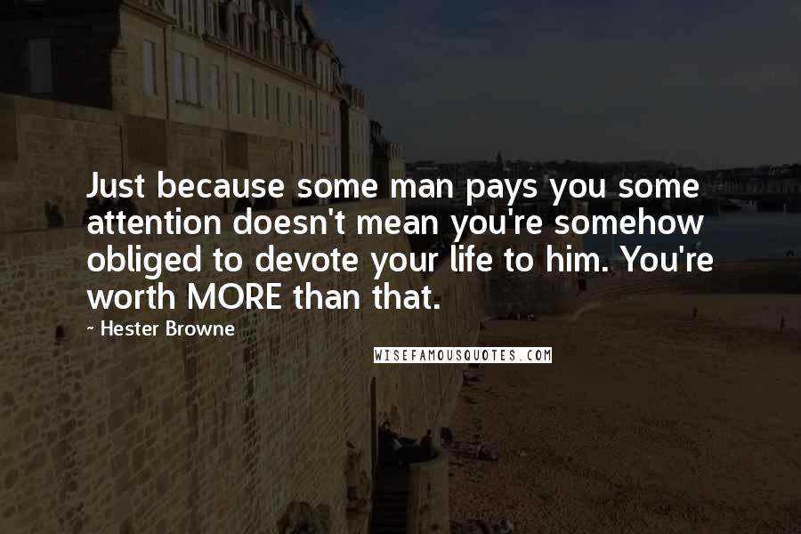 Hester Browne Quotes: Just because some man pays you some attention doesn't mean you're somehow obliged to devote your life to him. You're worth MORE than that.