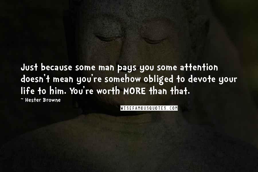 Hester Browne Quotes: Just because some man pays you some attention doesn't mean you're somehow obliged to devote your life to him. You're worth MORE than that.