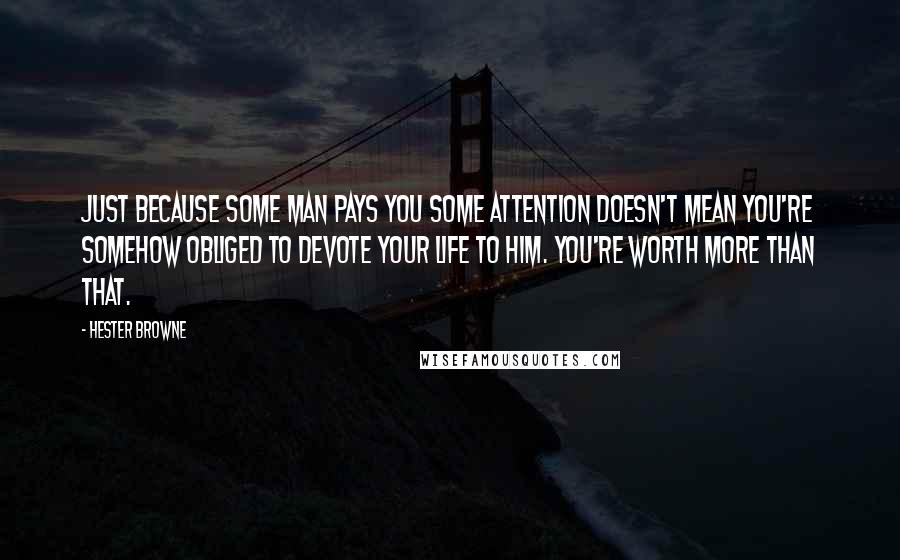 Hester Browne Quotes: Just because some man pays you some attention doesn't mean you're somehow obliged to devote your life to him. You're worth MORE than that.