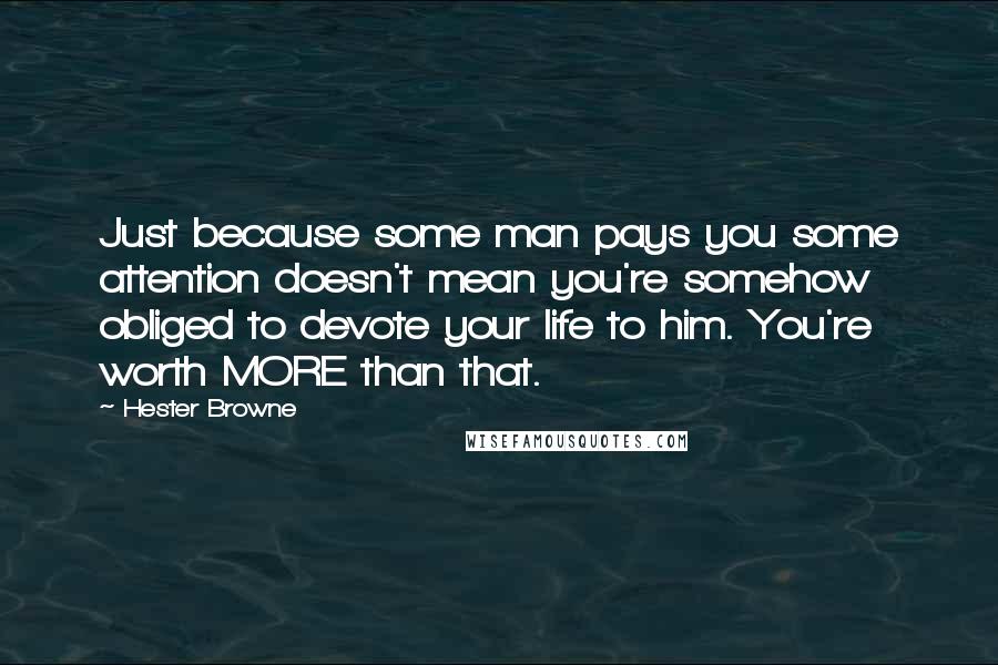 Hester Browne Quotes: Just because some man pays you some attention doesn't mean you're somehow obliged to devote your life to him. You're worth MORE than that.