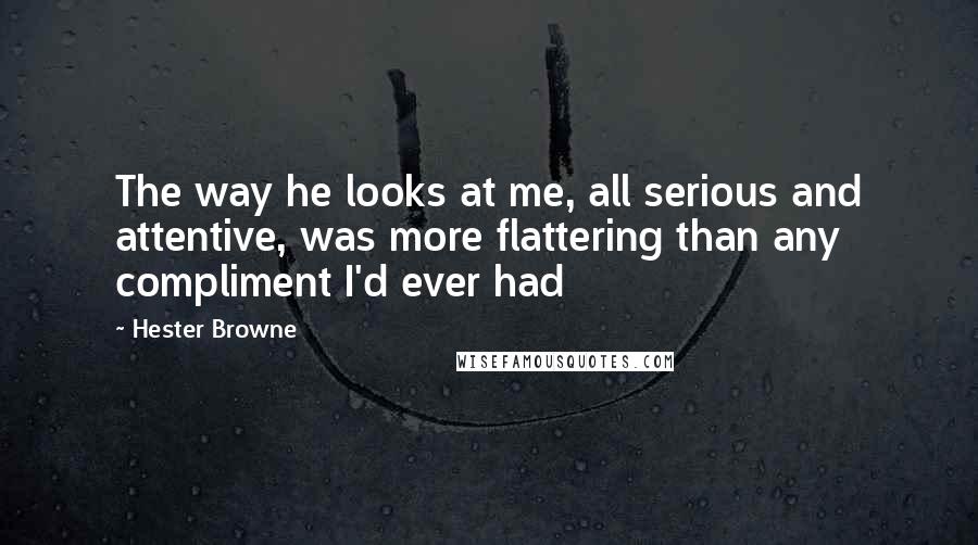 Hester Browne Quotes: The way he looks at me, all serious and attentive, was more flattering than any compliment I'd ever had