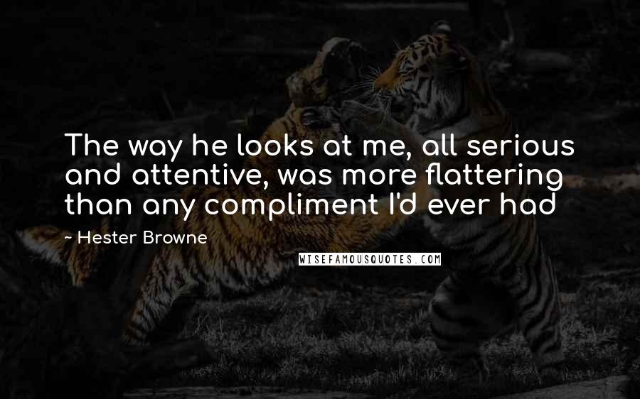 Hester Browne Quotes: The way he looks at me, all serious and attentive, was more flattering than any compliment I'd ever had