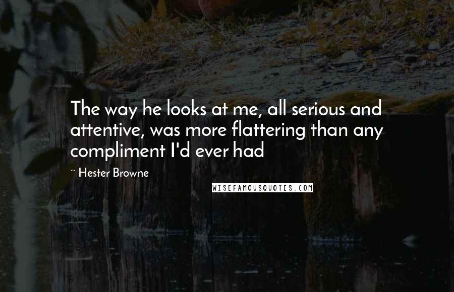 Hester Browne Quotes: The way he looks at me, all serious and attentive, was more flattering than any compliment I'd ever had