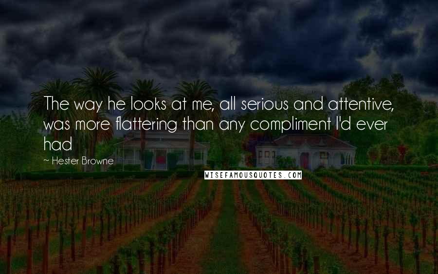 Hester Browne Quotes: The way he looks at me, all serious and attentive, was more flattering than any compliment I'd ever had