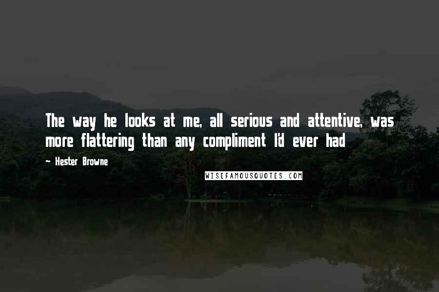 Hester Browne Quotes: The way he looks at me, all serious and attentive, was more flattering than any compliment I'd ever had