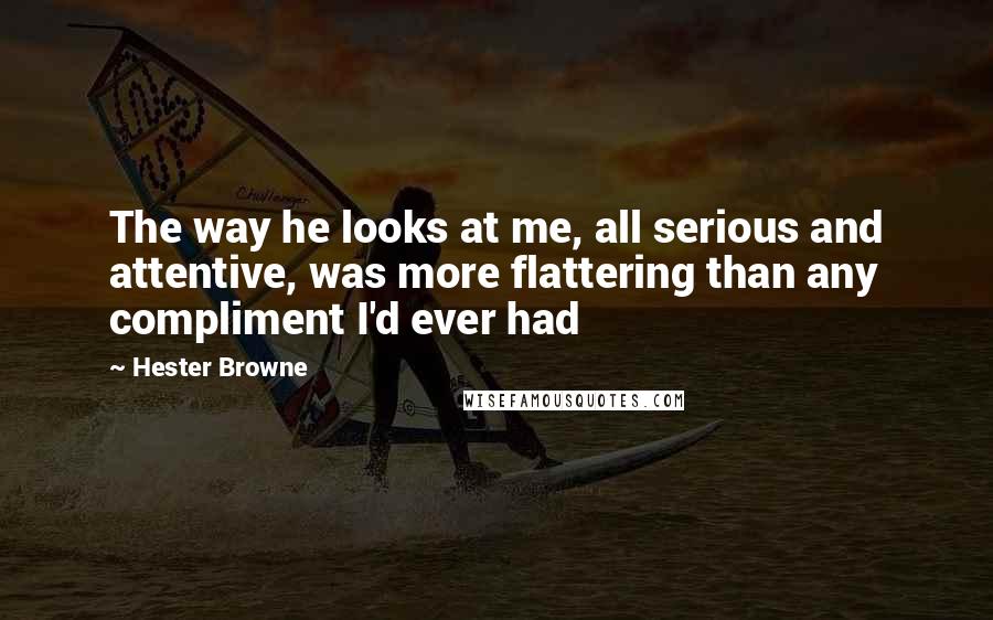 Hester Browne Quotes: The way he looks at me, all serious and attentive, was more flattering than any compliment I'd ever had