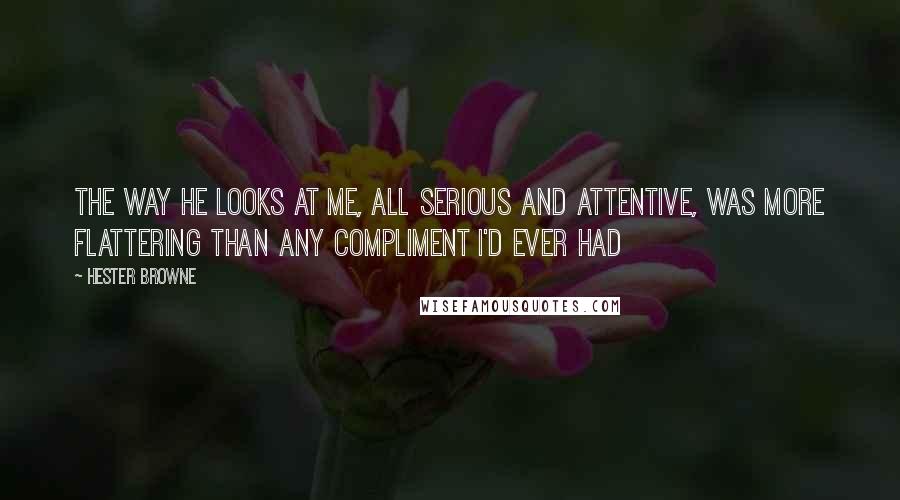 Hester Browne Quotes: The way he looks at me, all serious and attentive, was more flattering than any compliment I'd ever had