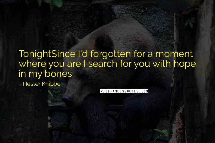 Hester Knibbe Quotes: TonightSince I'd forgotten for a moment where you are,I search for you with hope in my bones.