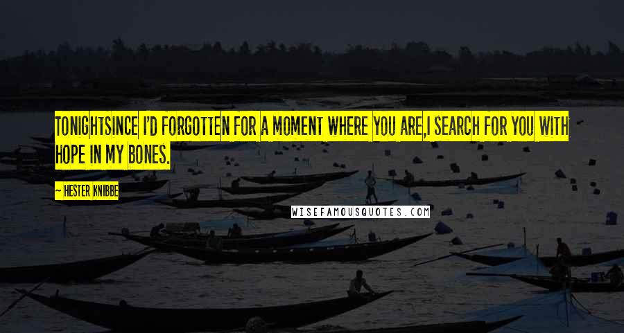Hester Knibbe Quotes: TonightSince I'd forgotten for a moment where you are,I search for you with hope in my bones.