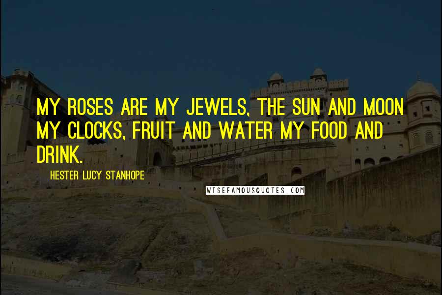 Hester Lucy Stanhope Quotes: My roses are my jewels, the sun and moon my clocks, fruit and water my food and drink.