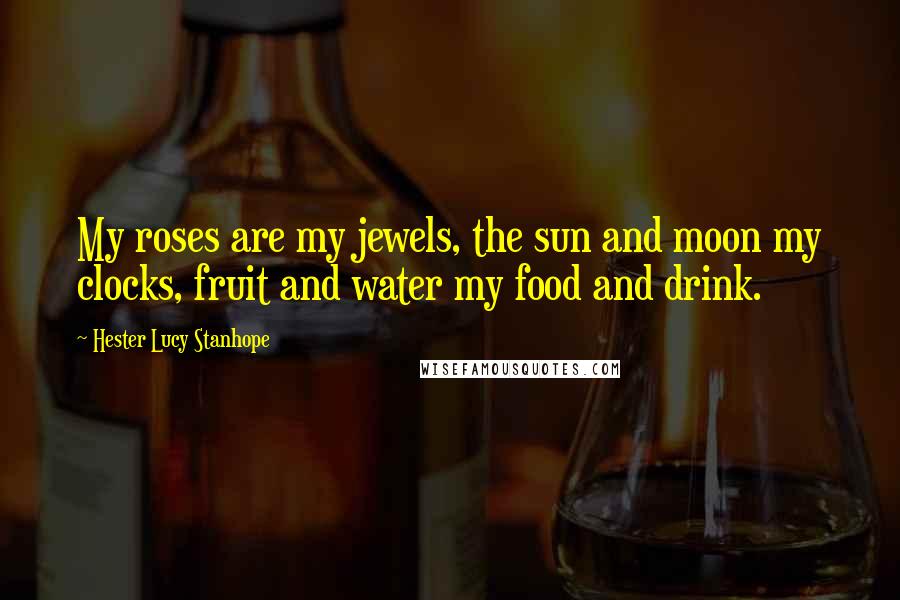 Hester Lucy Stanhope Quotes: My roses are my jewels, the sun and moon my clocks, fruit and water my food and drink.