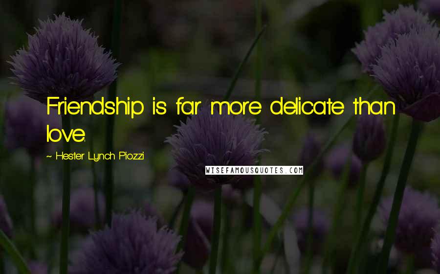 Hester Lynch Piozzi Quotes: Friendship is far more delicate than love.