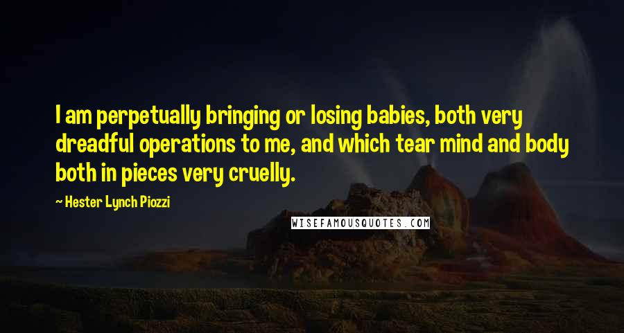 Hester Lynch Piozzi Quotes: I am perpetually bringing or losing babies, both very dreadful operations to me, and which tear mind and body both in pieces very cruelly.