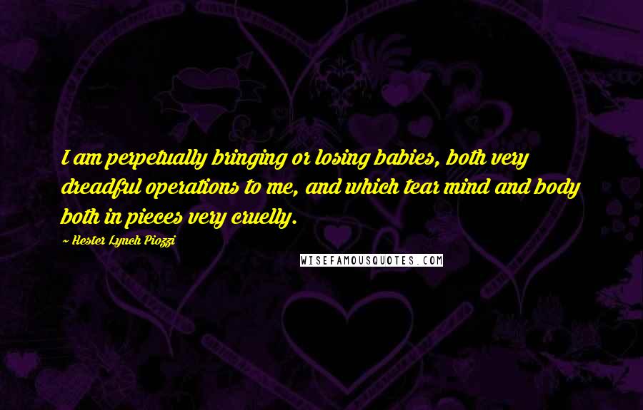 Hester Lynch Piozzi Quotes: I am perpetually bringing or losing babies, both very dreadful operations to me, and which tear mind and body both in pieces very cruelly.