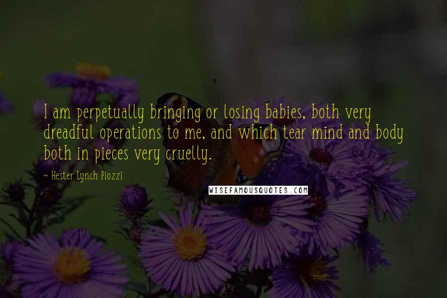 Hester Lynch Piozzi Quotes: I am perpetually bringing or losing babies, both very dreadful operations to me, and which tear mind and body both in pieces very cruelly.