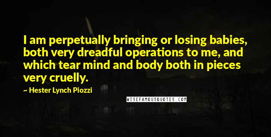 Hester Lynch Piozzi Quotes: I am perpetually bringing or losing babies, both very dreadful operations to me, and which tear mind and body both in pieces very cruelly.