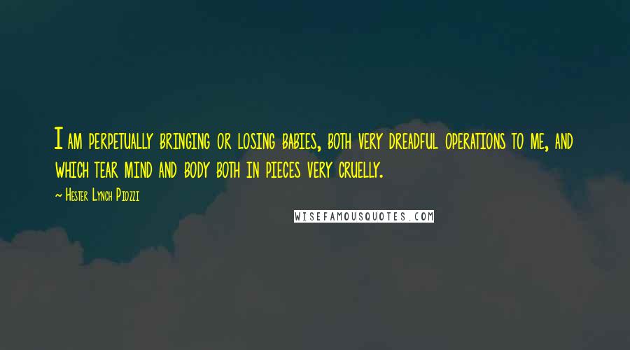 Hester Lynch Piozzi Quotes: I am perpetually bringing or losing babies, both very dreadful operations to me, and which tear mind and body both in pieces very cruelly.