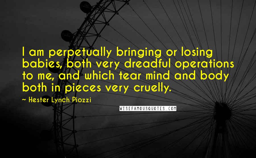 Hester Lynch Piozzi Quotes: I am perpetually bringing or losing babies, both very dreadful operations to me, and which tear mind and body both in pieces very cruelly.