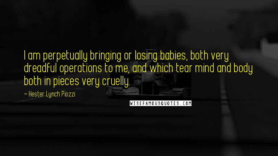 Hester Lynch Piozzi Quotes: I am perpetually bringing or losing babies, both very dreadful operations to me, and which tear mind and body both in pieces very cruelly.