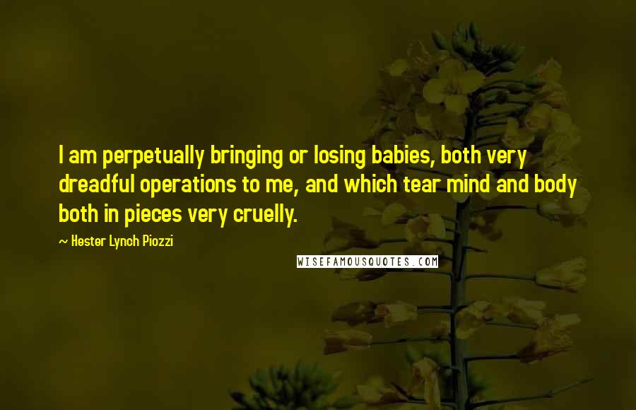 Hester Lynch Piozzi Quotes: I am perpetually bringing or losing babies, both very dreadful operations to me, and which tear mind and body both in pieces very cruelly.