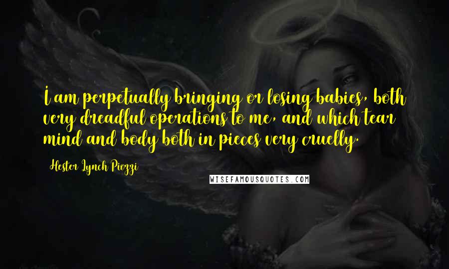 Hester Lynch Piozzi Quotes: I am perpetually bringing or losing babies, both very dreadful operations to me, and which tear mind and body both in pieces very cruelly.