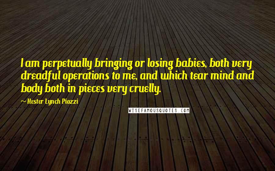 Hester Lynch Piozzi Quotes: I am perpetually bringing or losing babies, both very dreadful operations to me, and which tear mind and body both in pieces very cruelly.